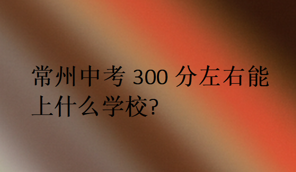 常州中考300分左右能上什么学校