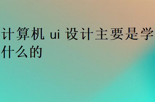 计算机ui设计主要是学什么的